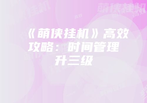 《萌侠挂机》高效攻略：时间管理升三级