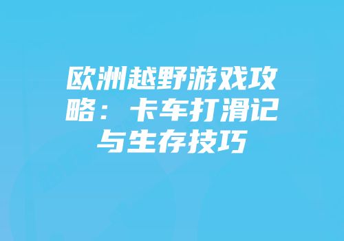 欧洲越野游戏攻略:卡车打滑记与生存技巧
