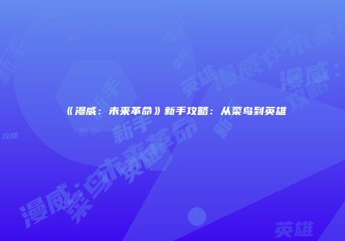 《漫威:未来革命》新手攻略:从菜鸟到英雄