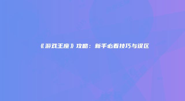 《游戏王座》攻略：新手必看技巧与误区