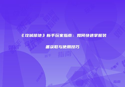《攻城掠地》新手玩家指南：如何快速掌握装备获取与使用技巧