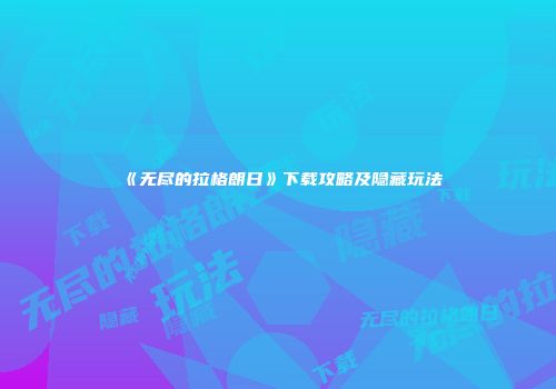 《无尽的拉格朗日》下载攻略及隐藏玩法