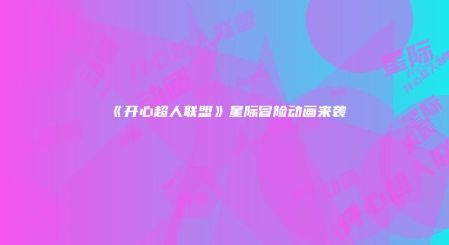 《开心超人联盟》星际冒险动画来袭