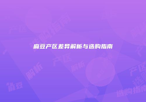 麻豆产区差异解析与选购指南