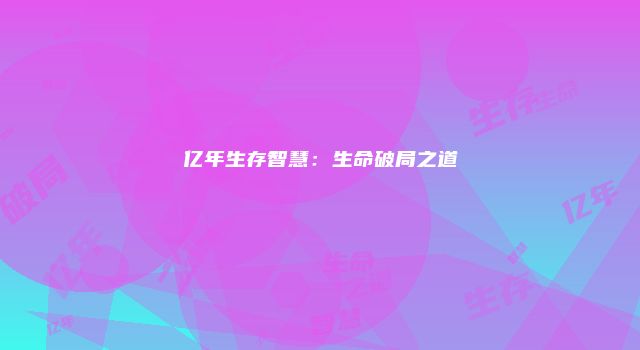 亿年生存智慧：生命破局之道