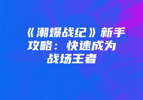 《潮爆战纪》新手攻略：快速成为战场王者