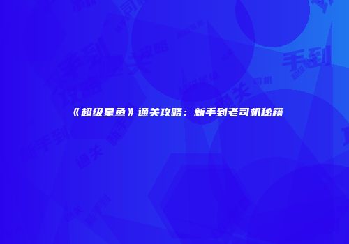 《超级星鱼》通关攻略：新手到老司机秘籍
