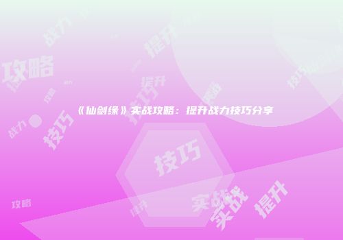 《仙剑缘》实战攻略:提升战力技巧分享