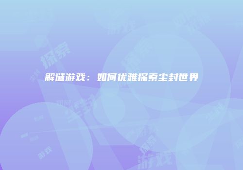 解谜游戏：如何优雅探索尘封世界