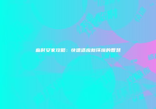 临时安家攻略：快速适应新环境的智慧