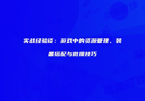 实战经验谈：游戏中的资源管理、装备搭配与微操技巧