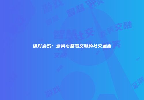 派对游戏：欢笑与智慧交融的社交盛宴