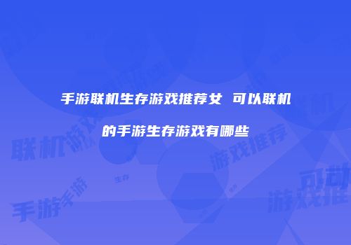 手游联机生存游戏推荐女 可以联机的手游生存游戏有哪些