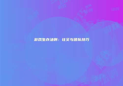 游戏生存法则：社交与团队技巧