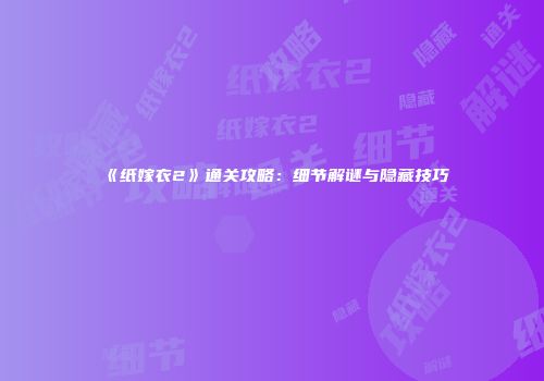 《纸嫁衣2》通关攻略：细节解谜与隐藏技巧