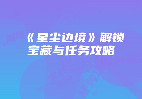 《星尘边境》解锁宝藏与任务攻略