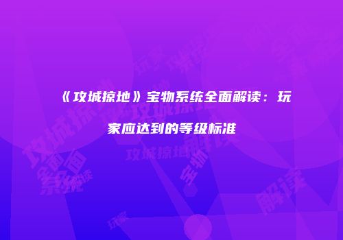 《攻城掠地》宝物系统全面解读：玩家应达到的等级标准