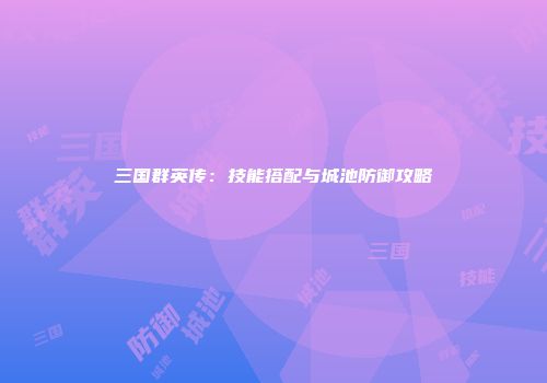 三国群英传:技能搭配与城池防御攻略