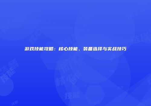 游戏技能攻略：核心技能、装备选择与实战技巧
