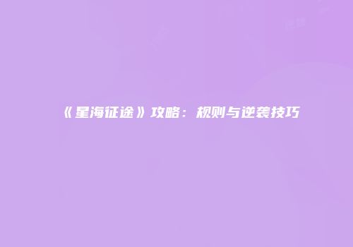 《星海征途》攻略：规则与逆袭技巧