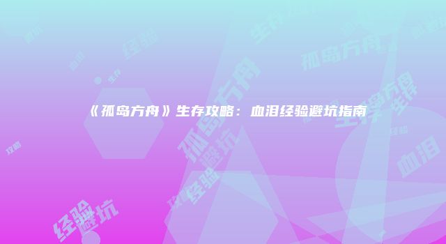 《孤岛方舟》生存攻略：血泪经验避坑指南