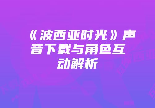 《波西亚时光》声音下载与角色互动解析