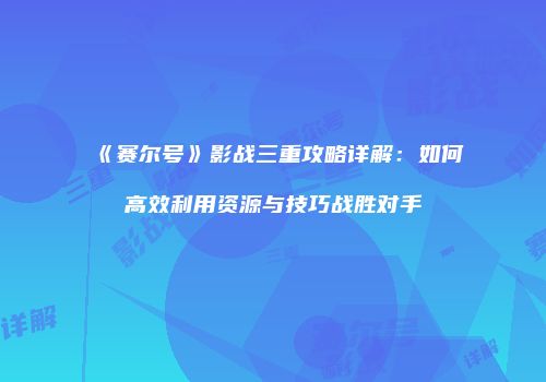 《赛尔号》影战三重攻略详解:如何高效利用资源与技巧战胜对手