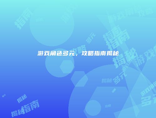 游戏角色多元，攻略指南揭秘