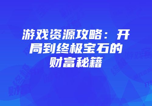 游戏资源攻略：开局到终极宝石的财富秘籍