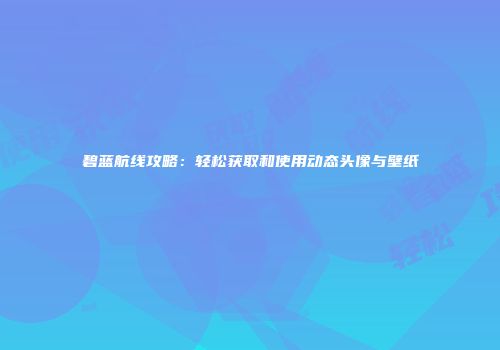 碧蓝航线攻略:轻松获取和使用动态头像与壁纸
