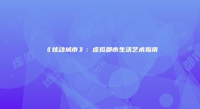 《炫动城市》：虚拟都市生活艺术指南