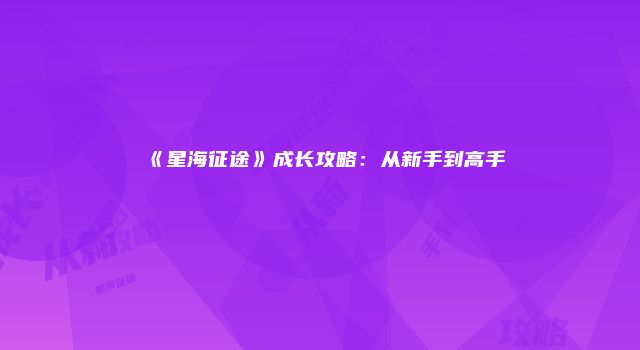 《星海征途》成长攻略：从新手到高手