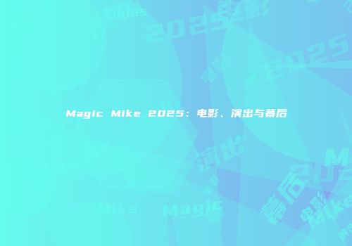 Magic Mike 2025：电影、演出与幕后