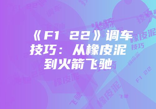 《F1 22》调车技巧：从橡皮泥到火箭飞驰