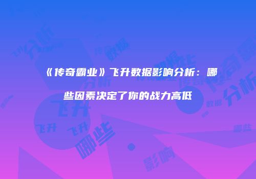 《传奇霸业》飞升数据影响分析:哪些因素决定了你的战力高低