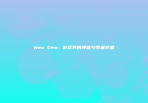 Neo Geo：游戏界的神话与收藏价值