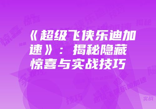 《超级飞侠乐迪加速》：揭秘隐藏惊喜与实战技巧