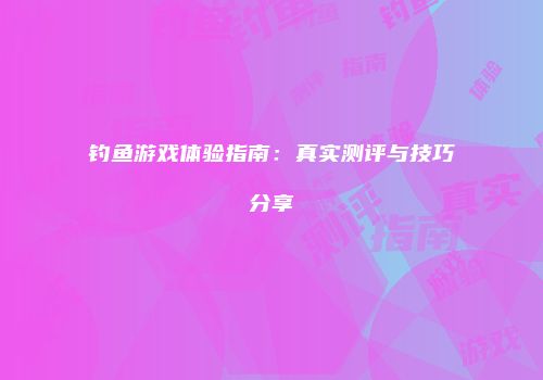 钓鱼游戏体验指南：真实测评与技巧分享