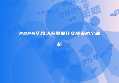 2025年网站流量提升实战策略全解析