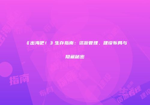 《出海吧！》生存指南：资源管理、建设布局与隐藏秘密