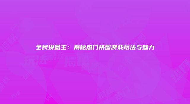 全民拼图王：揭秘热门拼图游戏玩法与魅力