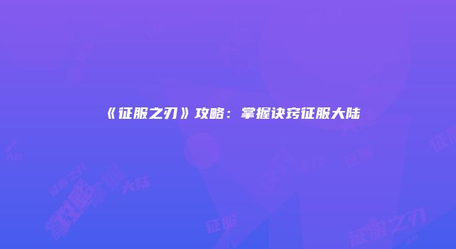 《征服之刃》攻略：掌握诀窍征服大陆