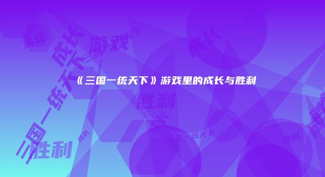 《三国一统天下》游戏里的成长与胜利