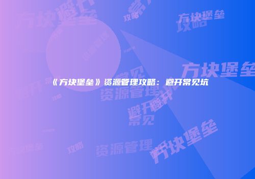 《方块堡垒》资源管理攻略：避开常见坑