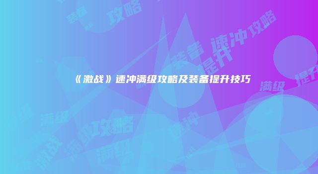 《激战》速冲满级攻略及装备提升技巧