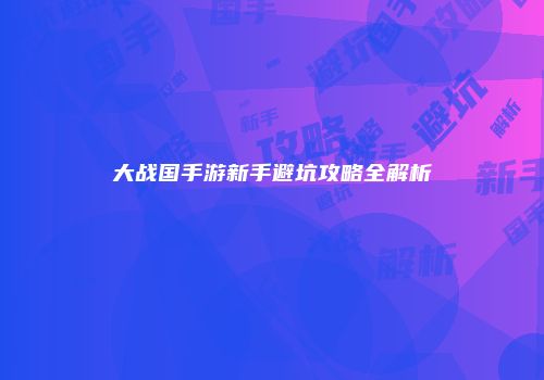 大战国手游新手避坑攻略全解析