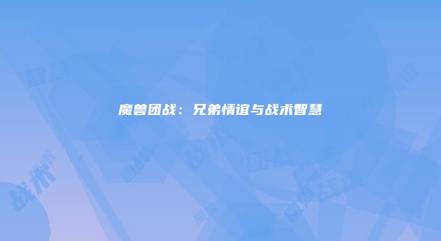 魔兽团战:兄弟情谊与战术智慧