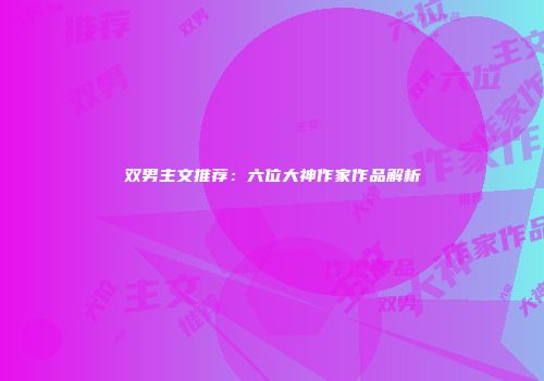 双男主文推荐：六位大神作家作品解析