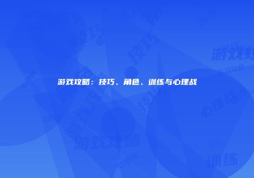 游戏攻略：技巧、角色、训练与心理战