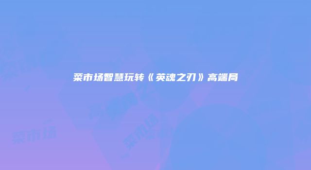 菜市场智慧玩转《英魂之刃》高端局